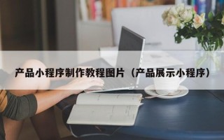 济源产品小程序制作教程图片（产品展示小程序）