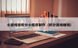 济源小游戏领积分小程序制作（积分游戏赚钱）