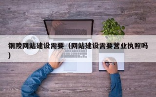 济源铜陵网站建设需要（网站建设需要营业执照吗）