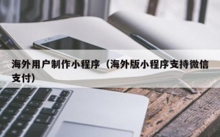 济源海外用户制作小程序（海外版小程序支持微信支付）