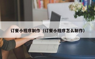 济源订餐小程序制作（订餐小程序怎么制作）
