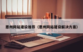 济源惠州网站建设推荐（惠州网站建设解决方案）