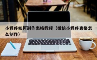 济源小程序如何制作表格教程（微信小程序表格怎么制作）