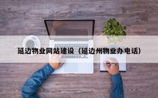 济源延边物业网站建设（延边州物业办电话）