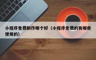 济源小程序免费制作哪个好（小程序免费的有哪些使用的）