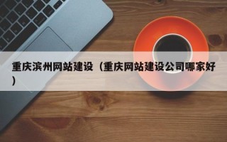 济源重庆滨州网站建设（重庆网站建设公司哪家好）