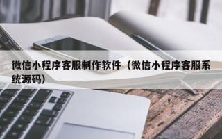 济源微信小程序客服制作软件（微信小程序客服系统源码）