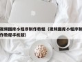 济源视频图库小程序制作教程（视频图库小程序制作教程手机版）