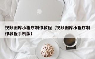 济源视频图库小程序制作教程（视频图库小程序制作教程手机版）