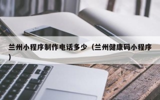 济源兰州小程序制作电话多少（兰州健康码小程序）
