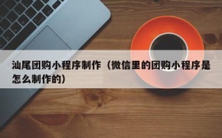 济源汕尾团购小程序制作（微信里的团购小程序是怎么制作的）