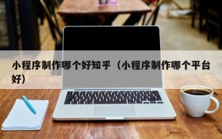 济源小程序制作哪个好知乎（小程序制作哪个平台好）
